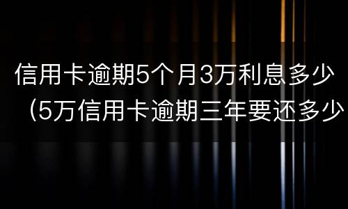 信用卡逾期5个月3万利息多少（5万信用卡逾期三年要还多少）