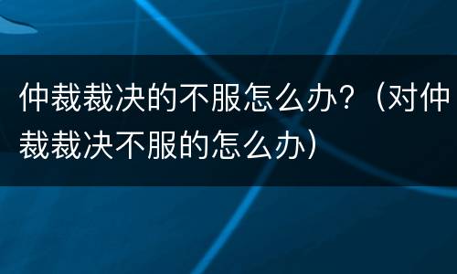 仲裁裁决的不服怎么办?（对仲裁裁决不服的怎么办）