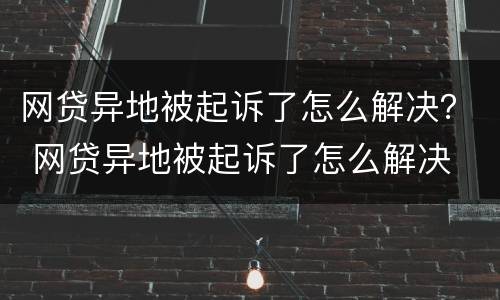 网贷异地被起诉了怎么解决？ 网贷异地被起诉了怎么解决