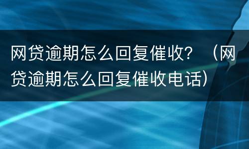 网贷逾期怎么回复催收？（网贷逾期怎么回复催收电话）