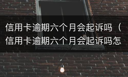 信用卡逾期六个月会起诉吗（信用卡逾期六个月会起诉吗怎么办）