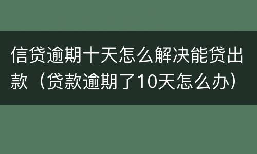 信贷逾期十天怎么解决能贷出款（贷款逾期了10天怎么办）