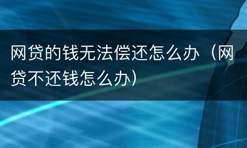 网贷的钱无法偿还怎么办（网贷不还钱怎么办）