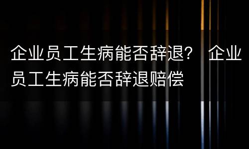 企业员工生病能否辞退？ 企业员工生病能否辞退赔偿