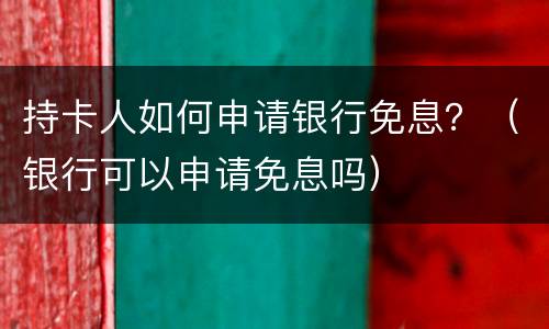 持卡人如何申请银行免息？（银行可以申请免息吗）