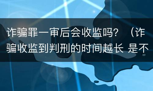 诈骗罪一审后会收监吗？（诈骗收监到判刑的时间越长 是不是判得要轻一点）