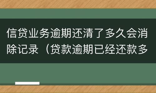 信贷业务逾期还清了多久会消除记录（贷款逾期已经还款多久能消除记录）