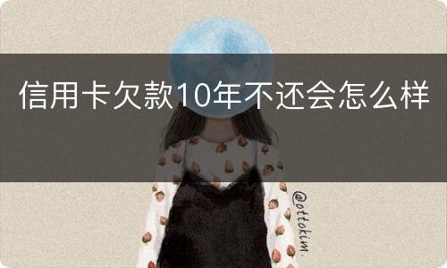 信用卡欠款10年不还会怎么样