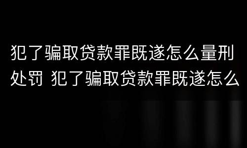 犯了骗取贷款罪既遂怎么量刑处罚 犯了骗取贷款罪既遂怎么量刑处罚标准