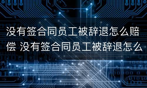 没有签合同员工被辞退怎么赔偿 没有签合同员工被辞退怎么赔偿呢