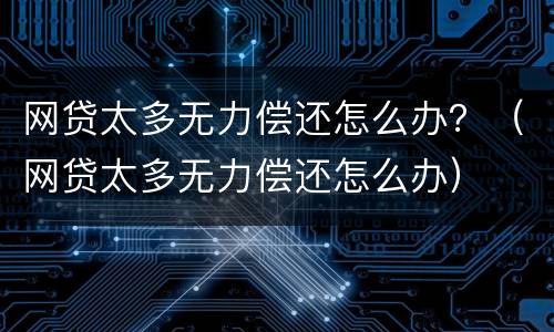 网贷太多无力偿还怎么办？（网贷太多无力偿还怎么办）
