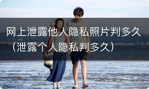 网上泄露他人隐私照片判多久（泄露个人隐私判多久）