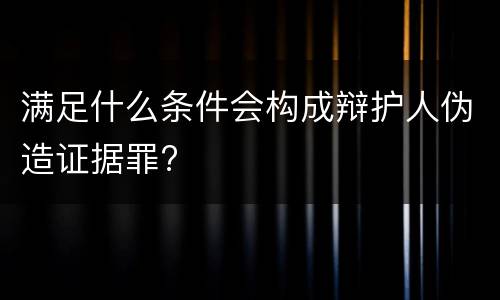 满足什么条件会构成辩护人伪造证据罪?