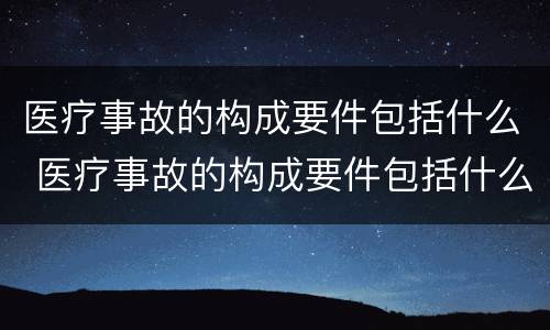 医疗事故的构成要件包括什么 医疗事故的构成要件包括什么内容