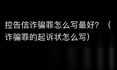 控告信诈骗罪怎么写最好？（诈骗罪的起诉状怎么写）