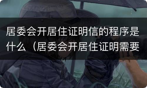 居委会开居住证明信的程序是什么（居委会开居住证明需要什么材料）