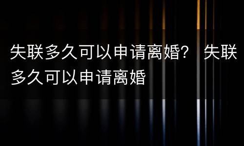 失联多久可以申请离婚？ 失联多久可以申请离婚