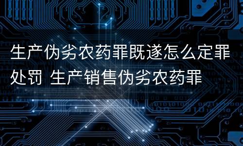 生产伪劣农药罪既遂怎么定罪处罚 生产销售伪劣农药罪