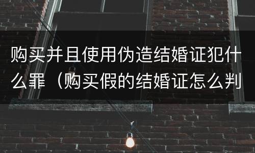 购买并且使用伪造结婚证犯什么罪（购买假的结婚证怎么判刑）