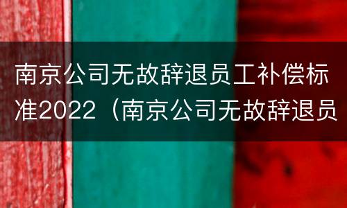 南京公司无故辞退员工补偿标准2022（南京公司无故辞退员工补偿标准2022年）