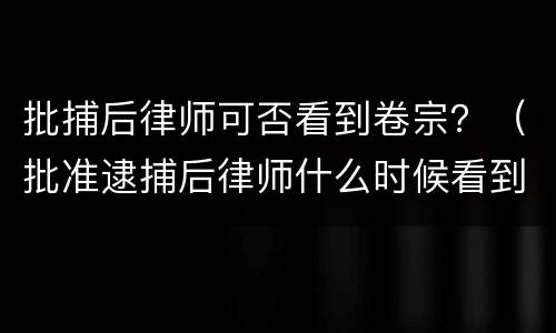 批捕后律师可否看到卷宗？（批准逮捕后律师什么时候看到卷宗）