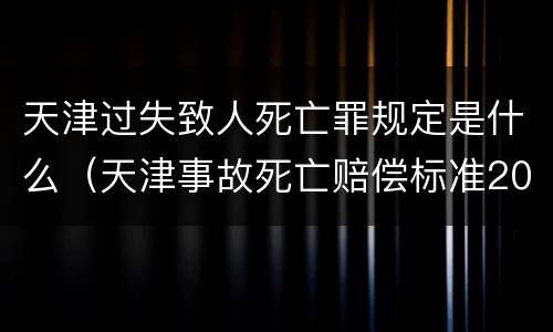 天津过失致人死亡罪规定是什么（天津事故死亡赔偿标准2020）