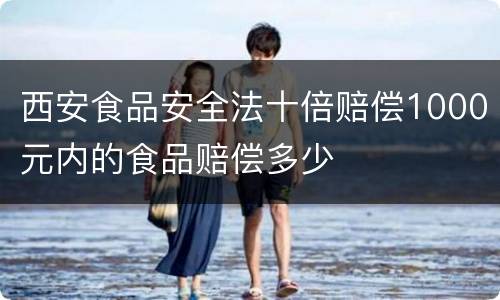 西安食品安全法十倍赔偿1000元内的食品赔偿多少