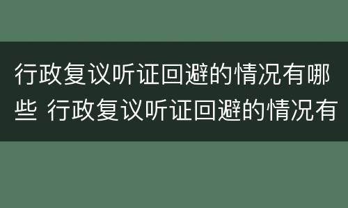 行政复议听证回避的情况有哪些 行政复议听证回避的情况有哪些内容