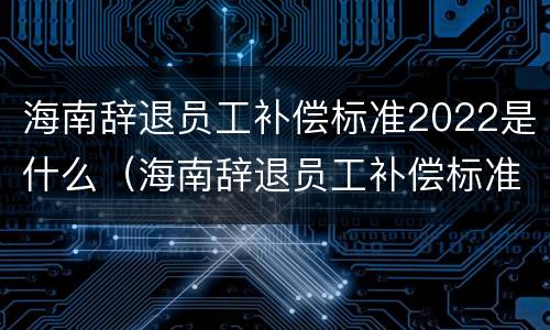 海南辞退员工补偿标准2022是什么（海南辞退员工补偿标准2020）