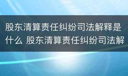 股东清算责任纠纷司法解释是什么 股东清算责任纠纷司法解释是什么意思