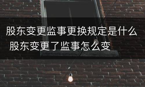 股东变更监事更换规定是什么 股东变更了监事怎么变
