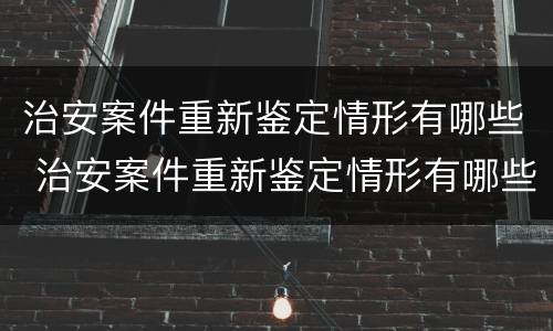 治安案件重新鉴定情形有哪些 治安案件重新鉴定情形有哪些类型