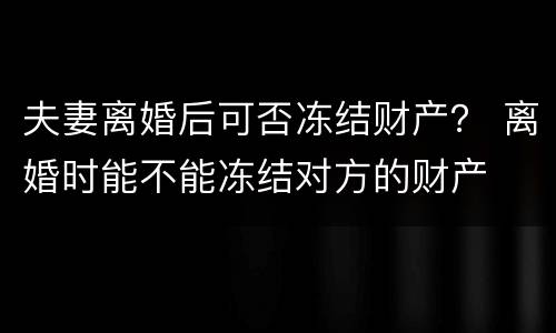 夫妻离婚后可否冻结财产？ 离婚时能不能冻结对方的财产