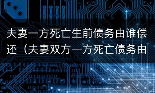 夫妻一方死亡生前债务由谁偿还（夫妻双方一方死亡债务由谁还）