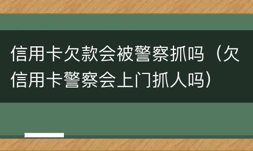 信用卡欠款会被警察抓吗（欠信用卡警察会上门抓人吗）