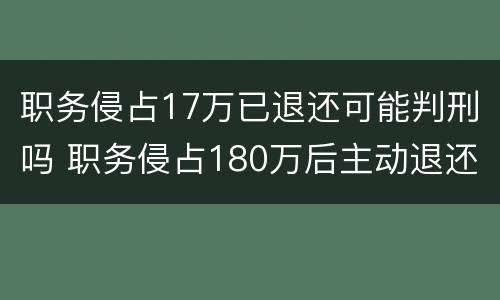 职务侵占17万已退还可能判刑吗 职务侵占180万后主动退还怎么判刑