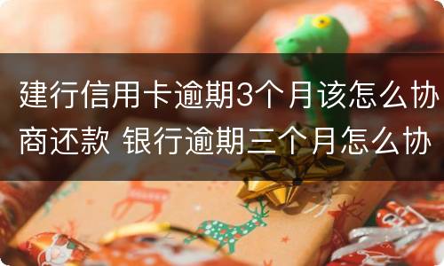 建行信用卡逾期3个月该怎么协商还款 银行逾期三个月怎么协商还款