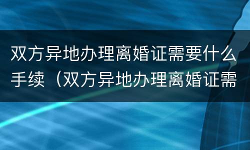 双方异地办理离婚证需要什么手续（双方异地办理离婚证需要什么手续费）
