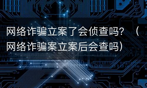 网络诈骗立案了会侦查吗？（网络诈骗案立案后会查吗）