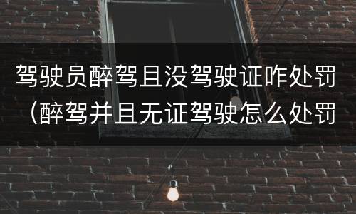 驾驶员醉驾且没驾驶证咋处罚（醉驾并且无证驾驶怎么处罚）