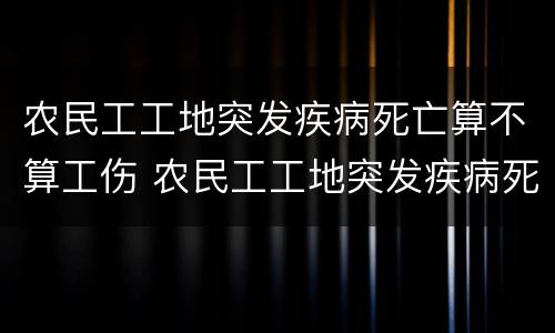 农民工工地突发疾病死亡算不算工伤 农民工工地突发疾病死亡算不算工伤保险
