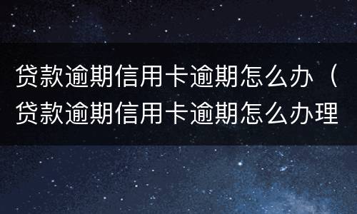 贷款逾期信用卡逾期怎么办（贷款逾期信用卡逾期怎么办理）