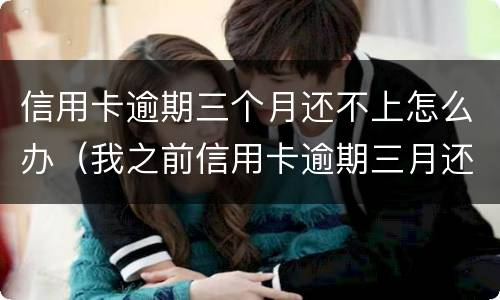 信用卡逾期三个月还不上怎么办（我之前信用卡逾期三月还能申请吗）