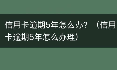 信用卡逾期5年怎么办？（信用卡逾期5年怎么办理）