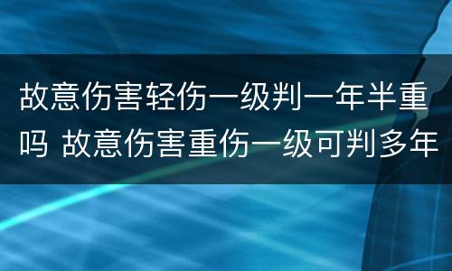 故意伤害轻伤一级判一年半重吗 故意伤害重伤一级可判多年