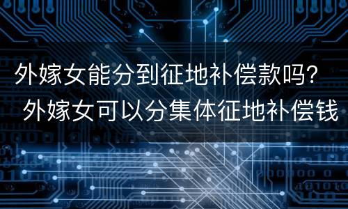 外嫁女能分到征地补偿款吗？ 外嫁女可以分集体征地补偿钱