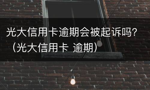 光大信用卡逾期会被起诉吗？（光大信用卡 逾期）