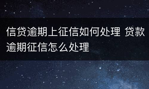 信贷逾期上征信如何处理 贷款逾期征信怎么处理
