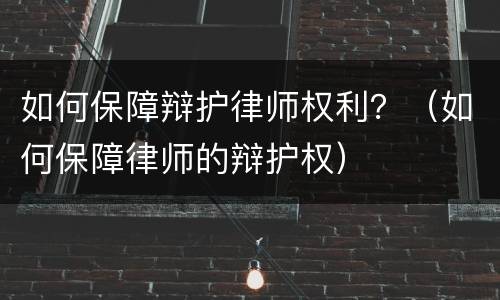 如何保障辩护律师权利？（如何保障律师的辩护权）