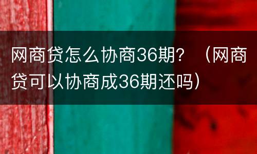 网商贷怎么协商36期？（网商贷可以协商成36期还吗）